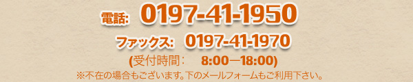 電話：　0197-41-1950 ファックス:　0197-41-1970 (受付時間：　8:00ー18:00) ※不在の場合もございます。下のメールフォームもご利用下さい。